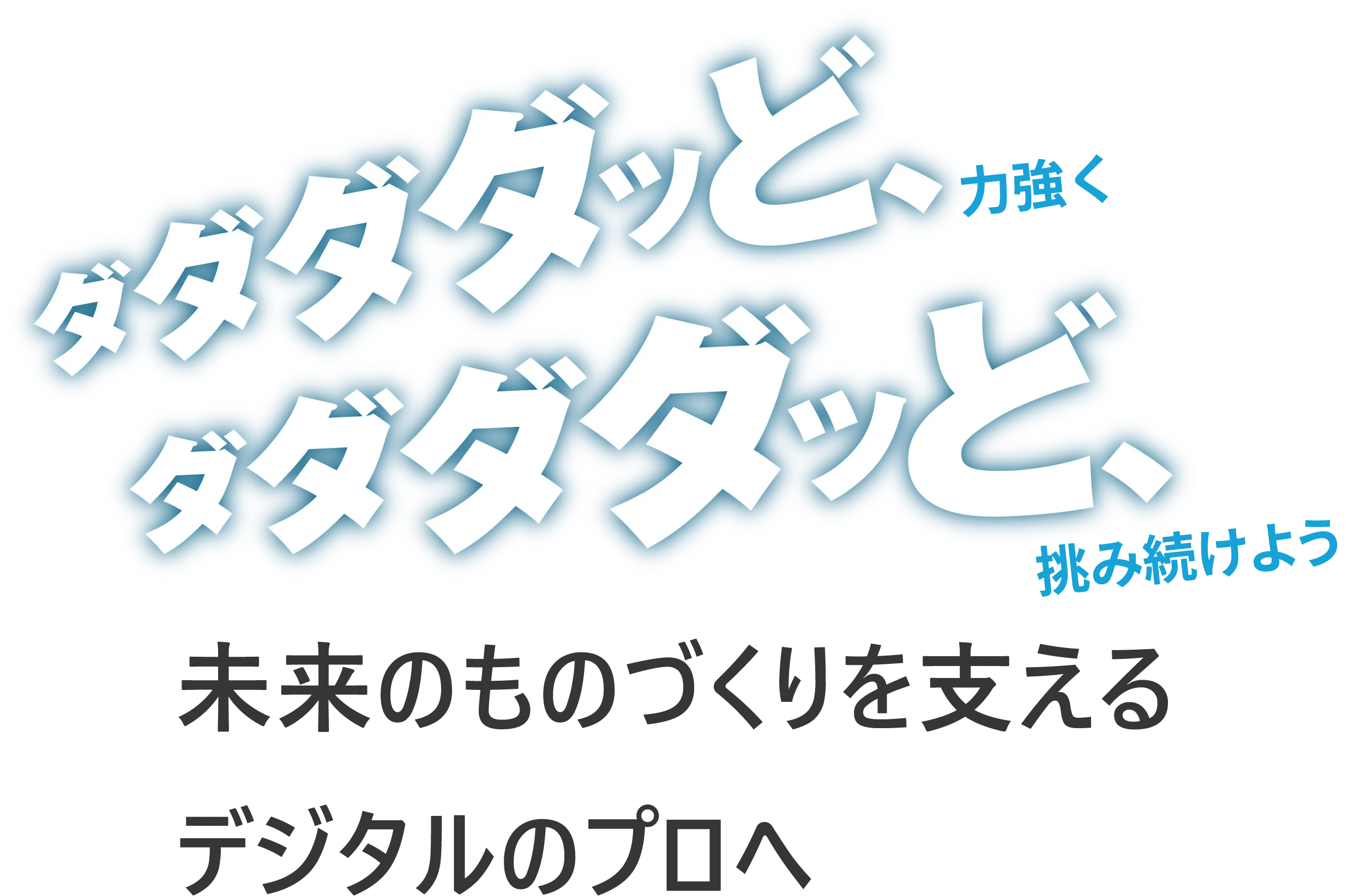 ダダダダッど、力強くダダダダッど、挑み続けよう未来のものづくりを支えるデジタルのプロへ